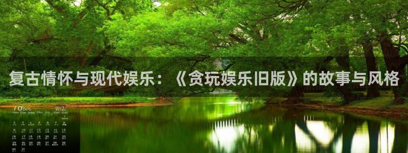 杏鑫娱乐：复古情怀与现代娱乐：《贪玩娱乐旧版》的故事与风格