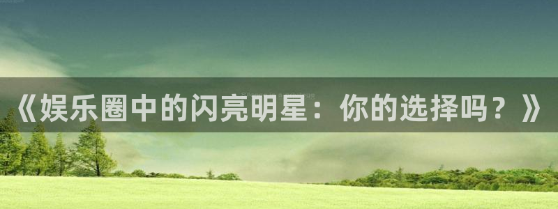 杏鑫娱乐：《娱乐圈中的闪亮明星：你的选择吗？》