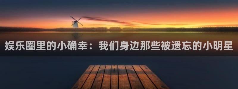 杏鑫娱乐：娱乐圈里的小确幸：我们身边那些被遗忘的小明星