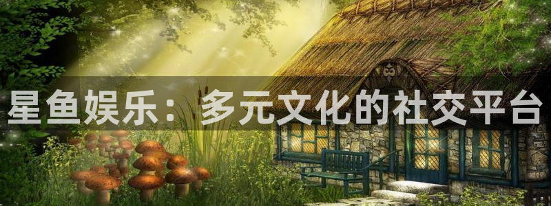 杏鑫娱乐：星鱼娱乐：多元文化的社交平台