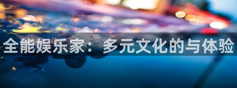 杏鑫娱乐：全能娱乐家：多元文化的与体验