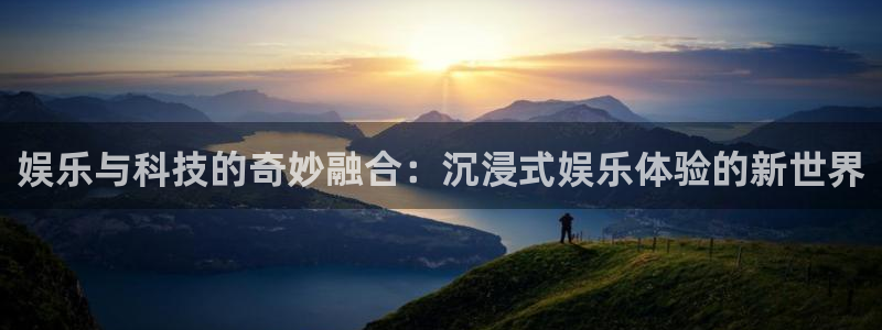 杏鑫娱乐：娱乐与科技的奇妙融合：沉浸式娱乐体验的新世界