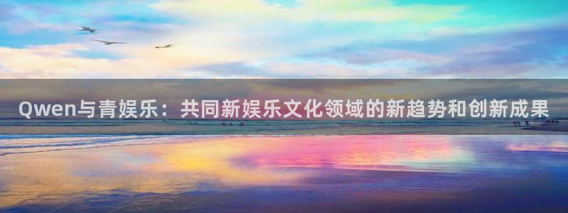 杏鑫娱乐：Qwen与青娱乐：共同新娱乐文化领域的新趋势和创新成果