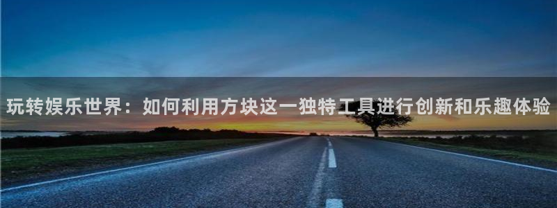 杏鑫娱乐：玩转娱乐世界：如何利用方块这一独特工具进行创新和乐趣体验