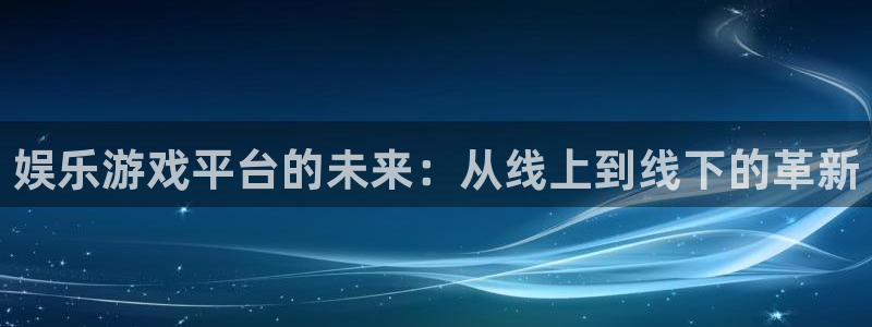 杏鑫娱乐：娱乐游戏平台的未来：从线上到线下的革新