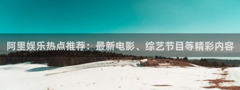 杏鑫娱乐：阿里娱乐热点推荐：最新电影、综艺节目等精彩内容